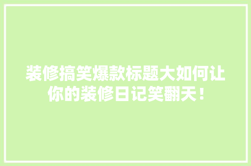 装修搞笑爆款标题大如何让你的装修日记笑翻天！