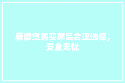 装修贷购买床品合理选择，安全无忧