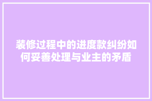 装修过程中的进度款纠纷如何妥善处理与业主的矛盾