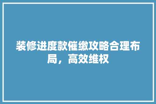 装修进度款催缴攻略合理布局，高效维权