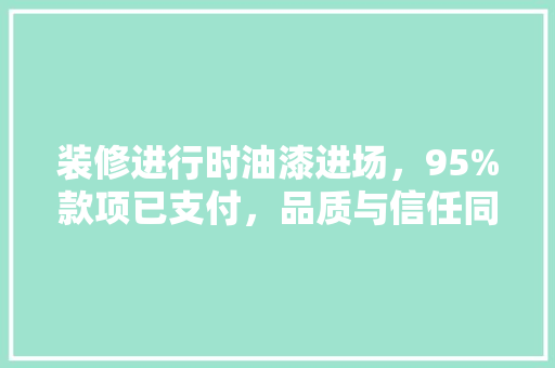 装修进行时油漆进场，95%款项已支付，品质与信任同行