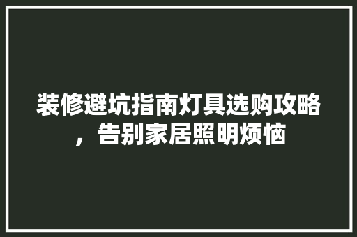 装修避坑指南灯具选购攻略，告别家居照明烦恼  第1张
