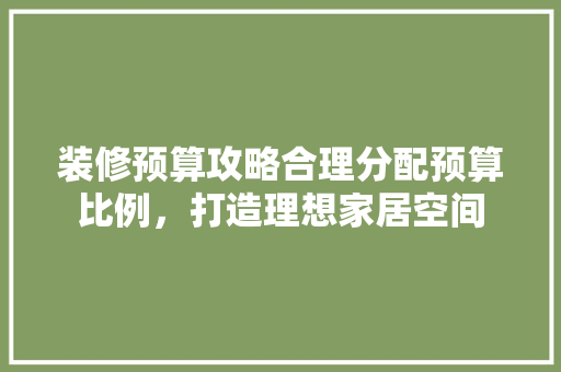 装修预算攻略合理分配预算比例，打造理想家居空间