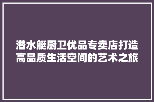 潜水艇厨卫优品专卖店打造高品质生活空间的艺术之旅