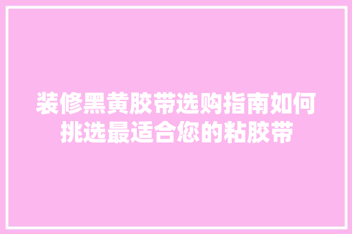 装修黑黄胶带选购指南如何挑选最适合您的粘胶带