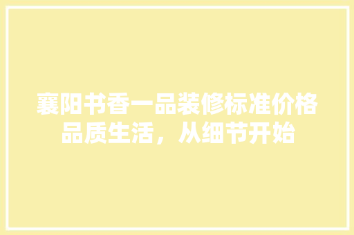 襄阳书香一品装修标准价格品质生活，从细节开始