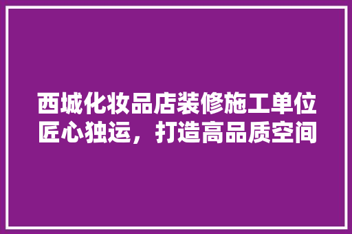 西城化妆品店装修施工单位匠心独运，打造高品质空间
