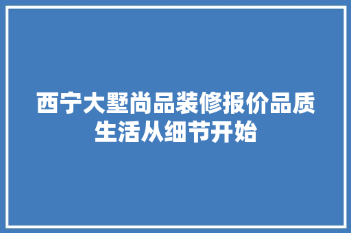 西宁大墅尚品装修报价品质生活从细节开始