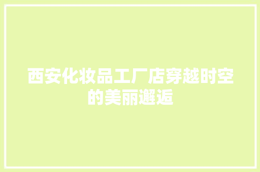 西安化妆品工厂店穿越时空的美丽邂逅