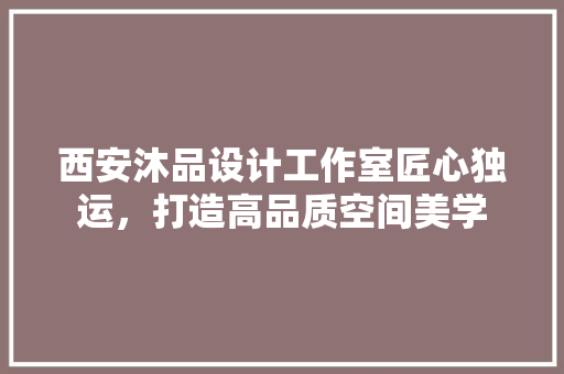西安沐品设计工作室匠心独运，打造高品质空间美学