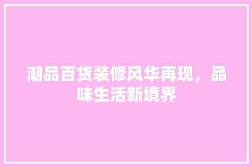 潮品百货装修风华再现，品味生活新境界