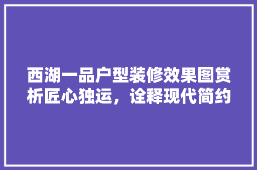 西湖一品户型装修效果图赏析匠心独运，诠释现代简约之美
