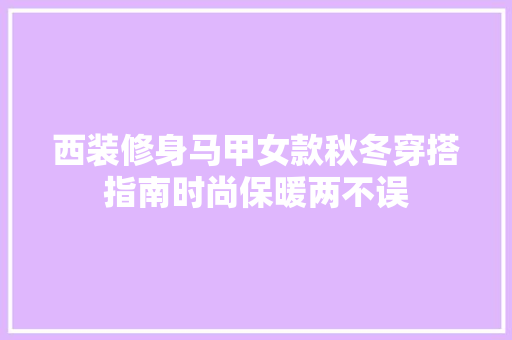 西装修身马甲女款秋冬穿搭指南时尚保暖两不误