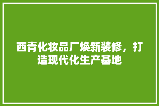 西青化妆品厂焕新装修，打造现代化生产基地
