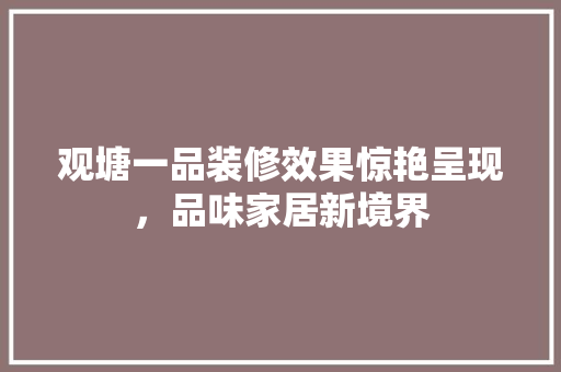 观塘一品装修效果惊艳呈现，品味家居新境界