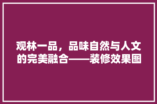 观林一品，品味自然与人文的完美融合——装修效果图赏析