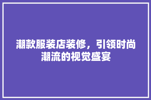 潮款服装店装修，引领时尚潮流的视觉盛宴