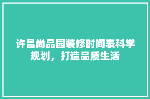 许昌尚品园装修时间表科学规划，打造品质生活