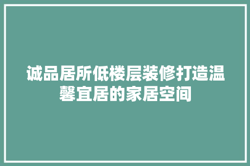 诚品居所低楼层装修打造温馨宜居的家居空间