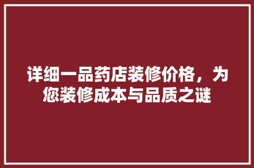 详细一品药店装修价格，为您装修成本与品质之谜