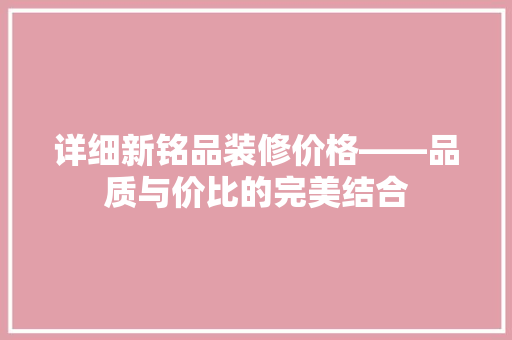 详细新铭品装修价格——品质与价比的完美结合