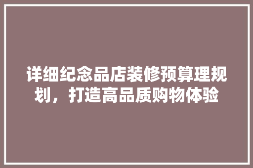 详细纪念品店装修预算理规划，打造高品质购物体验
