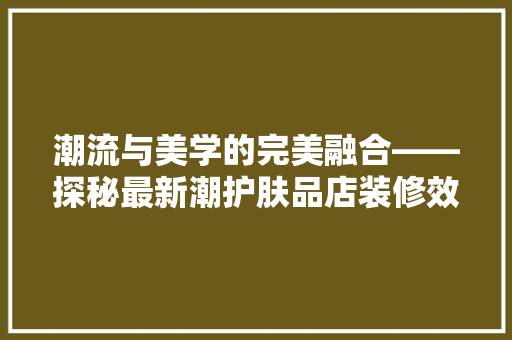 潮流与美学的完美融合——探秘最新潮护肤品店装修效果图