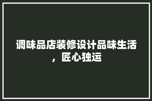 调味品店装修设计品味生活，匠心独运