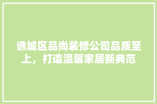 谯城区品尚装修公司品质至上，打造温馨家居新典范