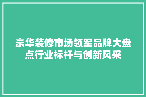 豪华装修市场领军品牌大盘点行业标杆与创新风采
