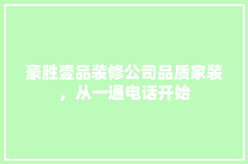 豪胜壹品装修公司品质家装，从一通电话开始