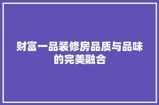 财富一品装修房品质与品味的完美融合