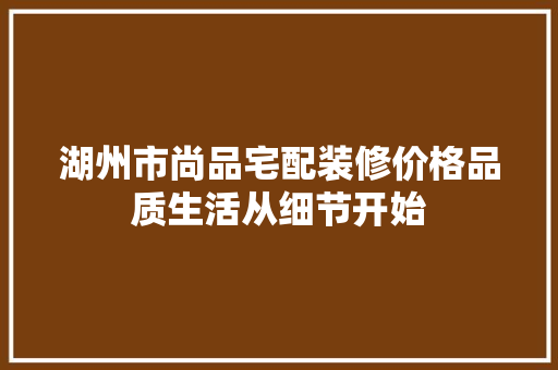 湖州市尚品宅配装修价格品质生活从细节开始
