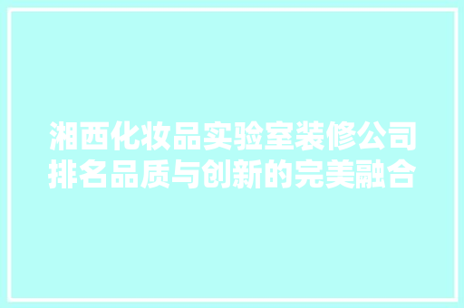 湘西化妆品实验室装修公司排名品质与创新的完美融合