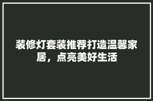 装修灯套装推荐打造温馨家居，点亮美好生活