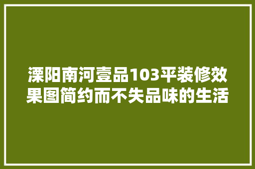 溧阳南河壹品103平装修效果图简约而不失品味的生活空间