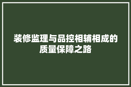 装修监理与品控相辅相成的质量保障之路