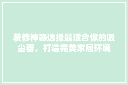 装修神器选择最适合你的吸尘器，打造完美家居环境