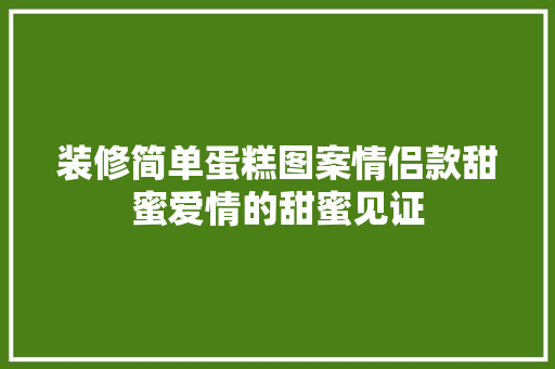 装修简单蛋糕图案情侣款甜蜜爱情的甜蜜见证