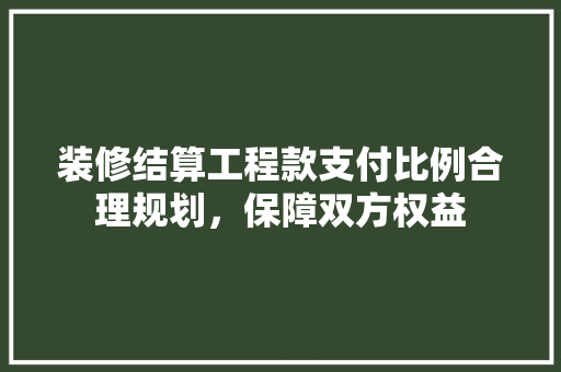 装修结算工程款支付比例合理规划，保障双方权益