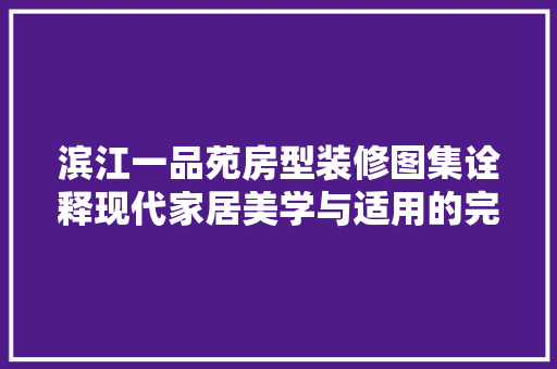滨江一品苑房型装修图集诠释现代家居美学与适用的完美融合