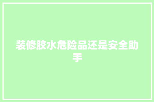 装修胶水危险品还是安全助手