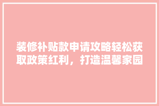 装修补贴款申请攻略轻松获取政策红利，打造温馨家园