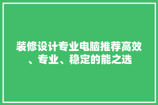 装修设计专业电脑推荐高效、专业、稳定的能之选
