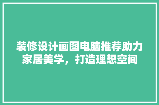 装修设计画图电脑推荐助力家居美学，打造理想空间