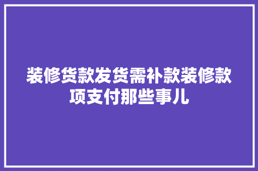 装修货款发货需补款装修款项支付那些事儿