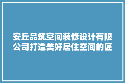 安丘品筑空间装修设计有限公司打造美好居住空间的匠心独运