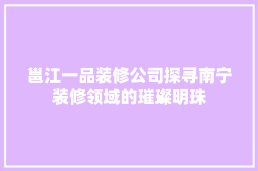 邕江一品装修公司探寻南宁装修领域的璀璨明珠