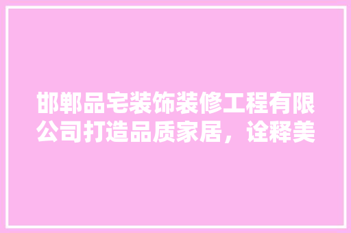 邯郸品宅装饰装修工程有限公司打造品质家居，诠释美好生活