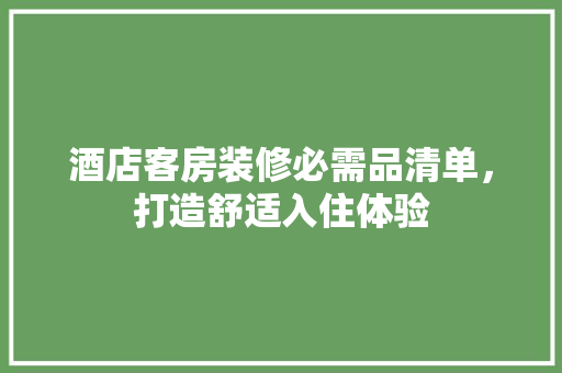 酒店客房装修必需品清单，打造舒适入住体验